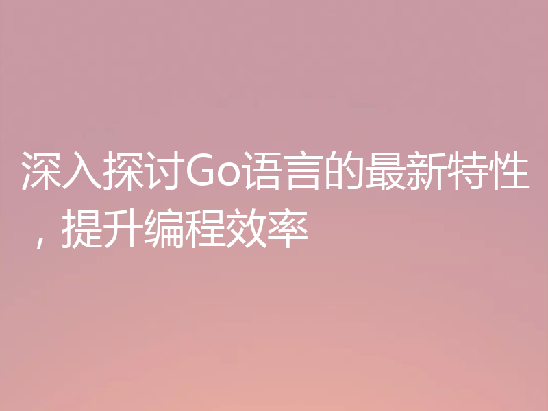 深入探讨Go语言的最新特性，提升编程效率