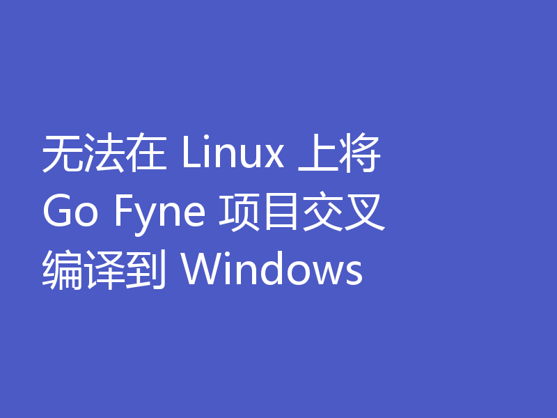 无法在 Linux 上将 Go Fyne 项目交叉编译到 Windows