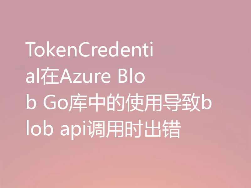 TokenCredential在Azure Blob Go库中的使用导致blob api调用时出错