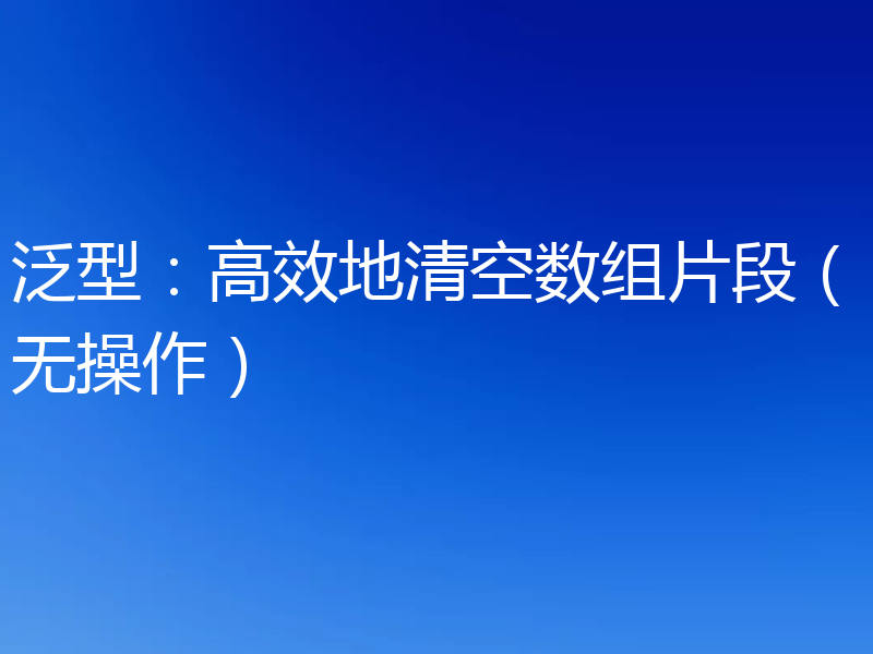 泛型：高效地清空数组片段（无操作）