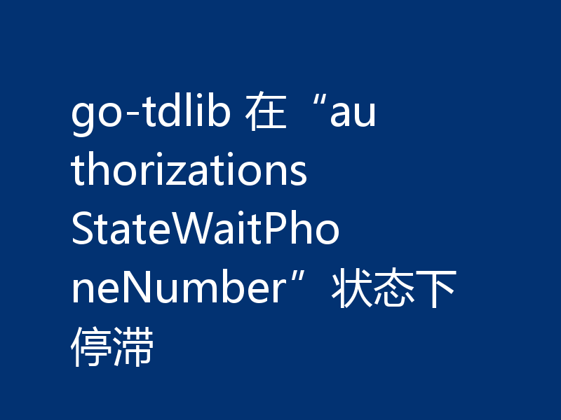 go-tdlib 在“authorizationsStateWaitPhoneNumber”状态下停滞