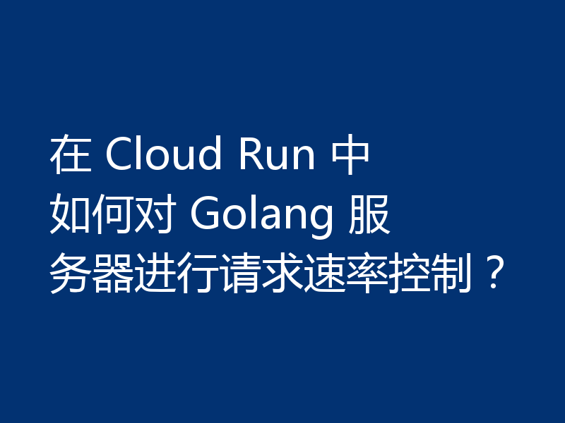 在 Cloud Run 中如何对 Golang 服务器进行请求速率控制？