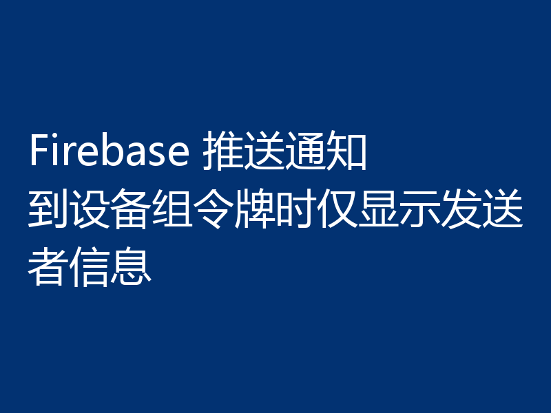 Firebase 推送通知到设备组令牌时仅显示发送者信息