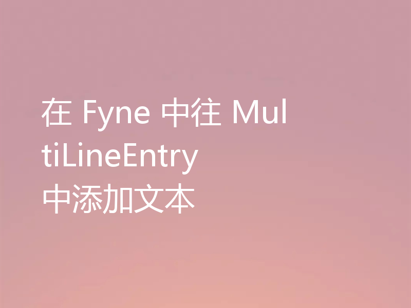 在 Fyne 中往 MultiLineEntry 中添加文本