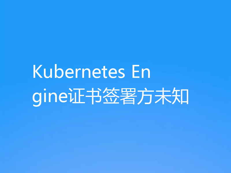Kubernetes Engine证书签署方未知