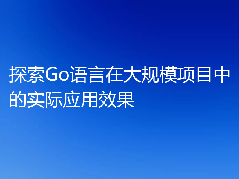 探索Go语言在大规模项目中的实际应用效果