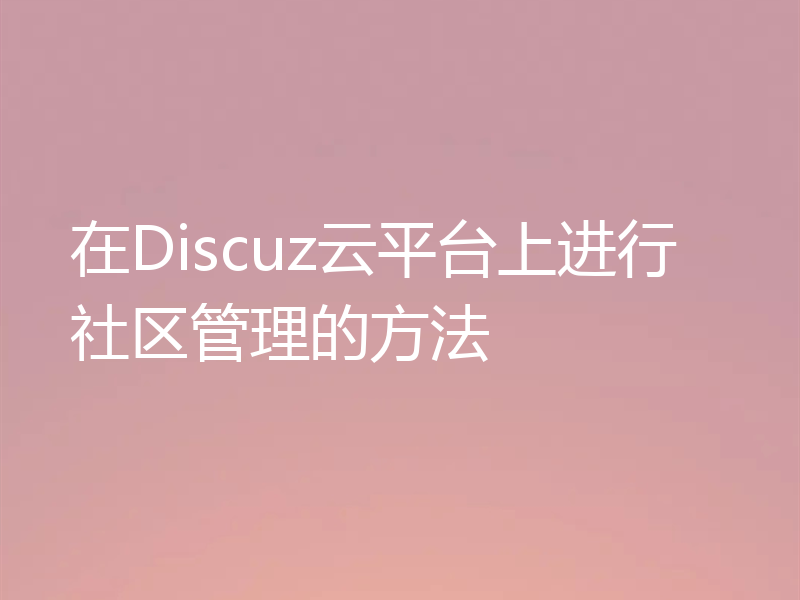 在Discuz云平台上进行社区管理的方法