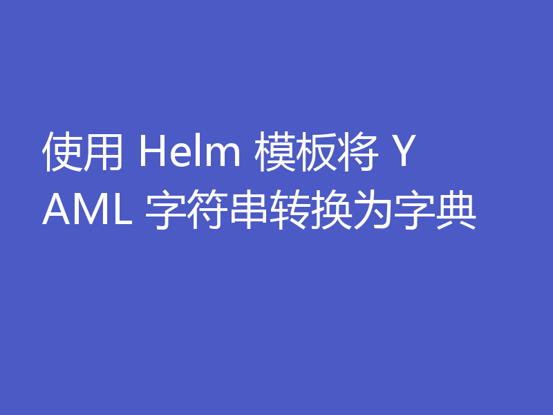 使用 Helm 模板将 YAML 字符串转换为字典