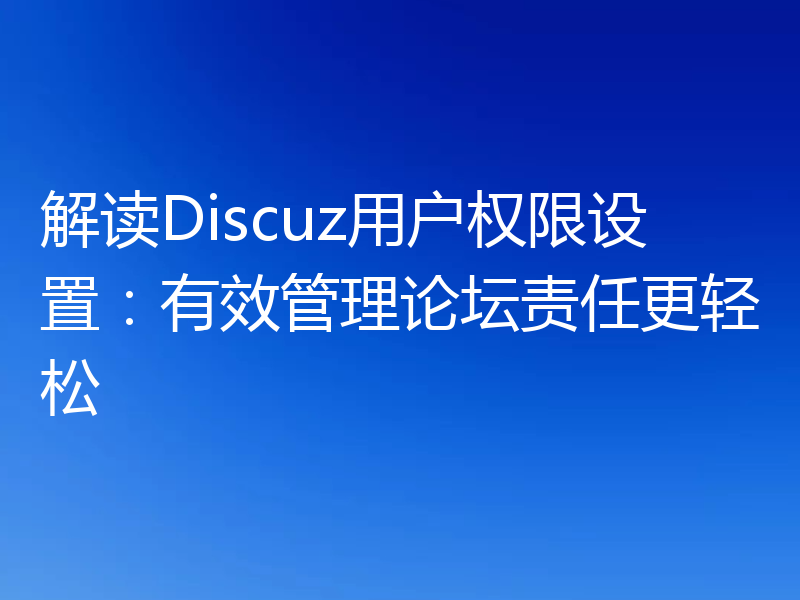 解读Discuz用户权限设置：有效管理论坛责任更轻松