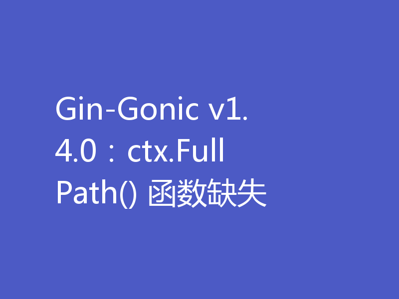 Gin-Gonic v1.4.0：ctx.FullPath() 函数缺失