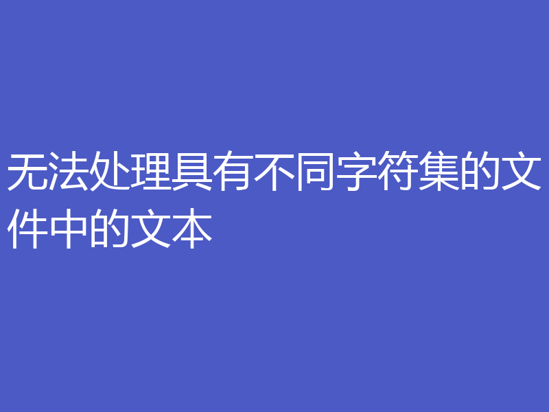 无法处理具有不同字符集的文件中的文本