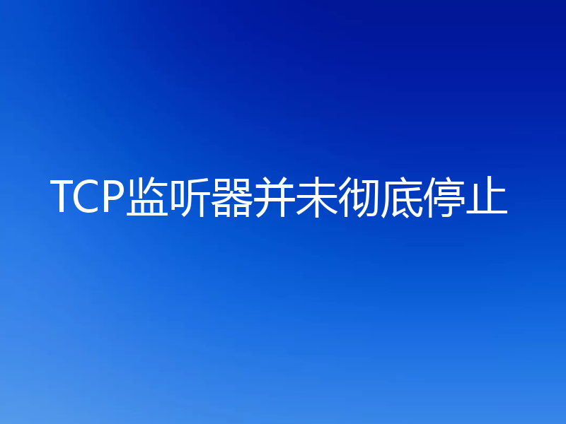 TCP监听器并未彻底停止
