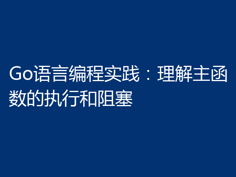 Go语言编程实践：理解主函数的执行和阻塞