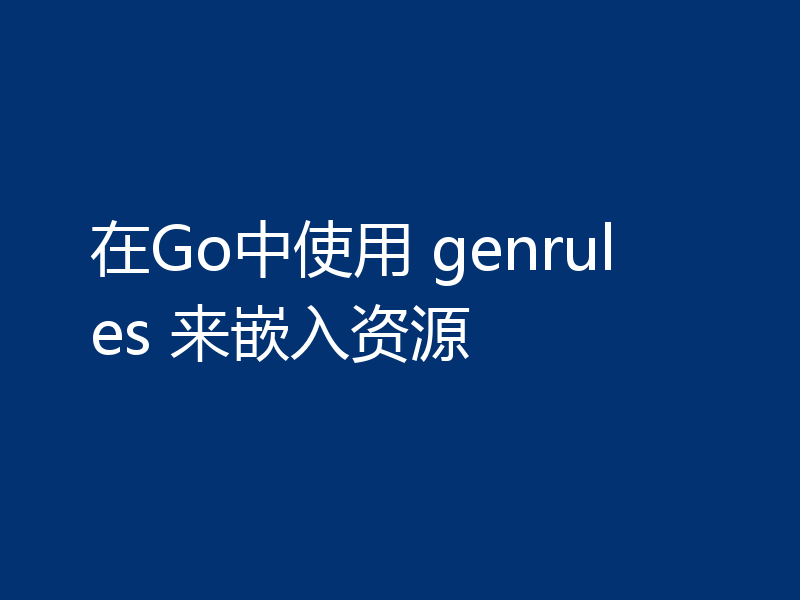 在Go中使用 genrules 来嵌入资源