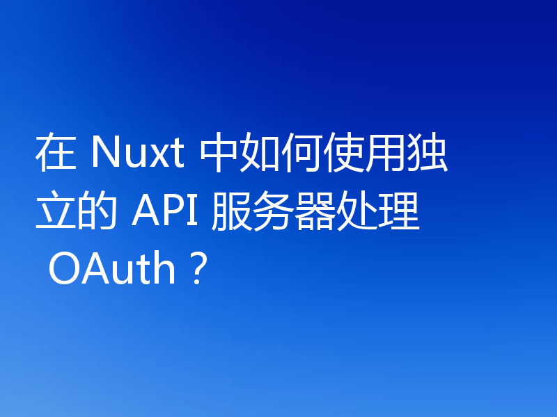 在 Nuxt 中如何使用独立的 API 服务器处理 OAuth？