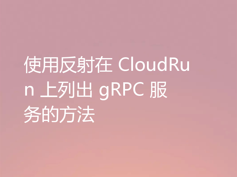 使用反射在 CloudRun 上列出 gRPC 服务的方法