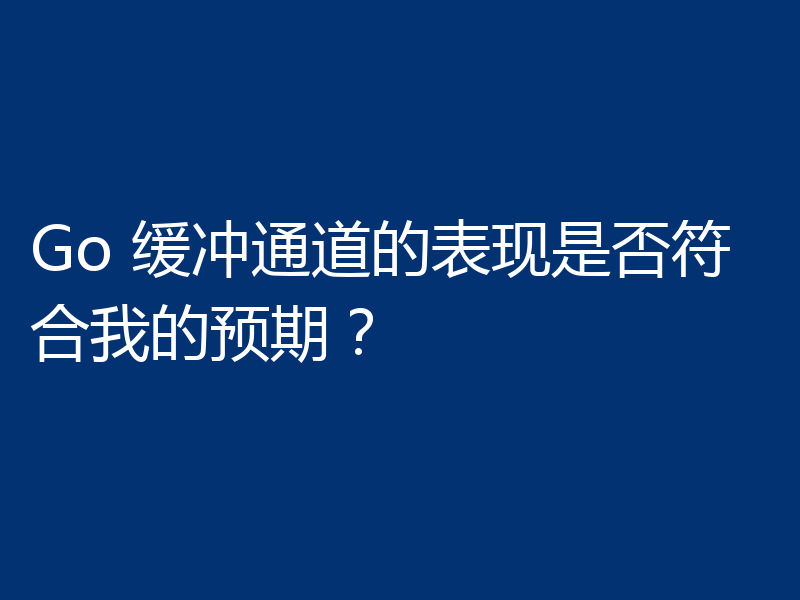 Go 缓冲通道的表现是否符合我的预期？