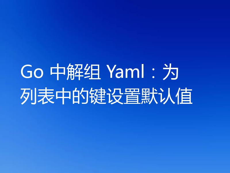 Go 中解组 Yaml：为列表中的键设置默认值