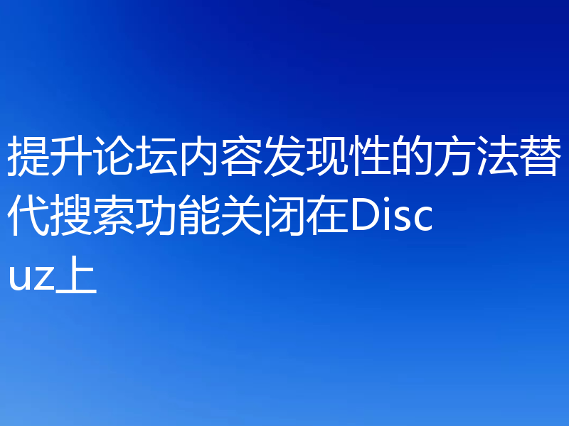提升论坛内容发现性的方法替代搜索功能关闭在Discuz上