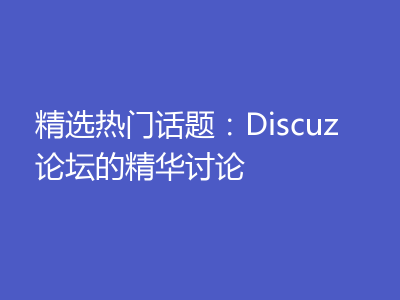 精选热门话题：Discuz论坛的精华讨论