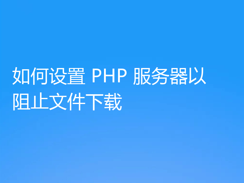 如何设置 PHP 服务器以阻止文件下载