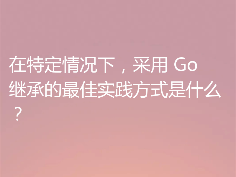 在特定情况下，采用 Go 继承的最佳实践方式是什么？