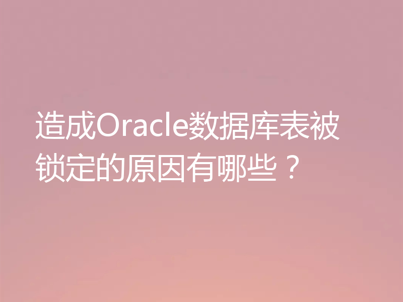 造成Oracle数据库表被锁定的原因有哪些？