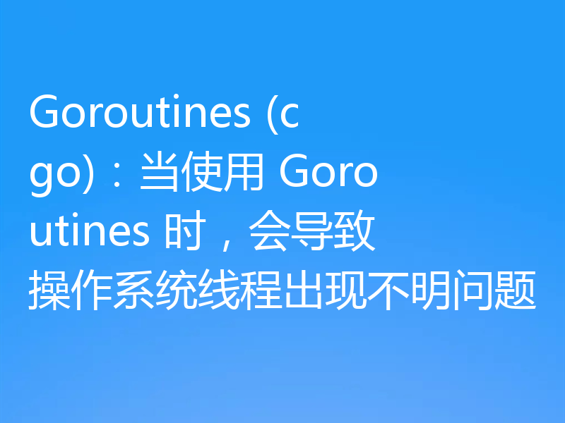 Goroutines (cgo)：当使用 Goroutines 时，会导致操作系统线程出现不明问题