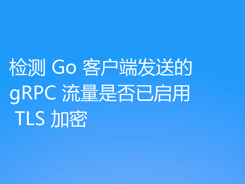 检测 Go 客户端发送的 gRPC 流量是否已启用 TLS 加密