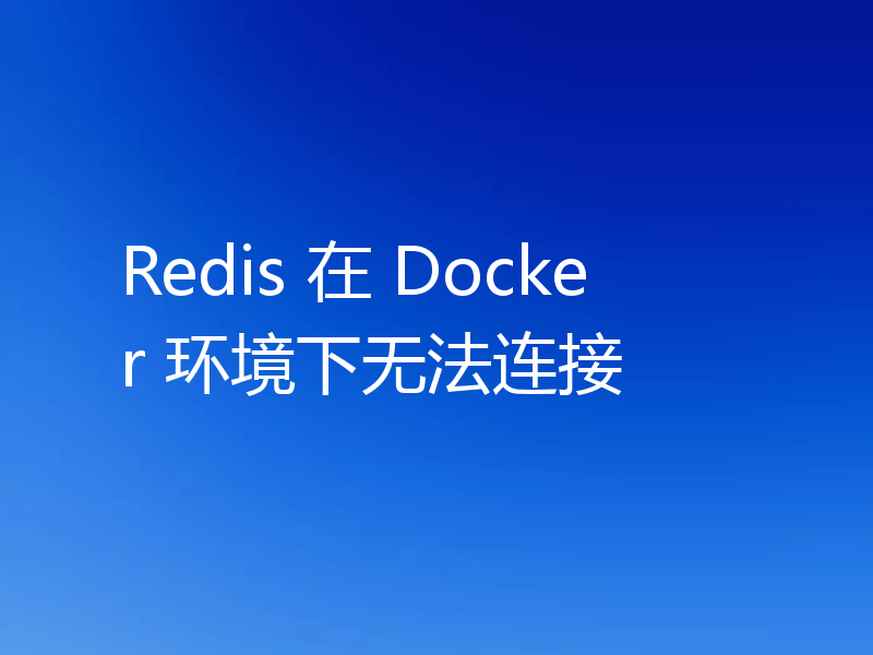 Redis 在 Docker 环境下无法连接