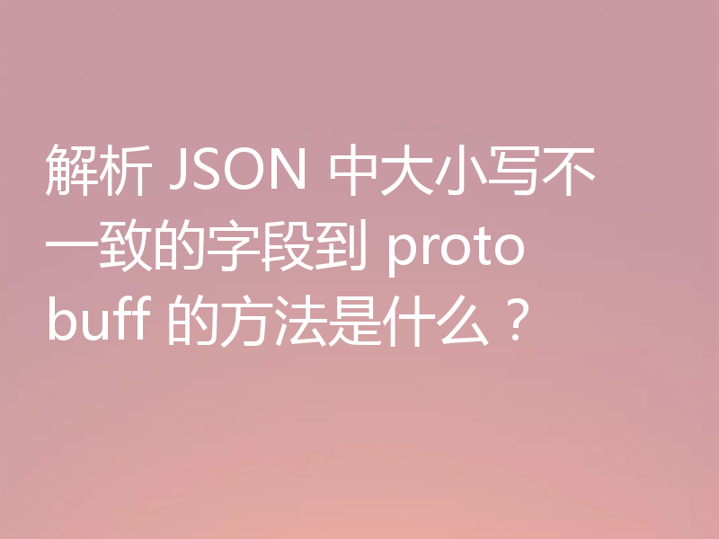 解析 JSON 中大小写不一致的字段到 protobuff 的方法是什么？