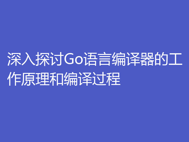 深入探讨Go语言编译器的工作原理和编译过程
