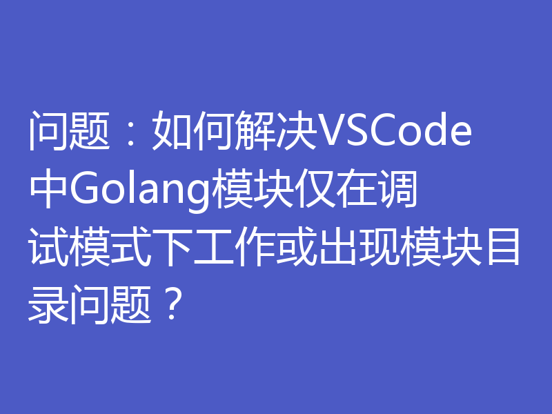 问题：如何解决VSCode中Golang模块仅在调试模式下工作或出现模块目录问题？