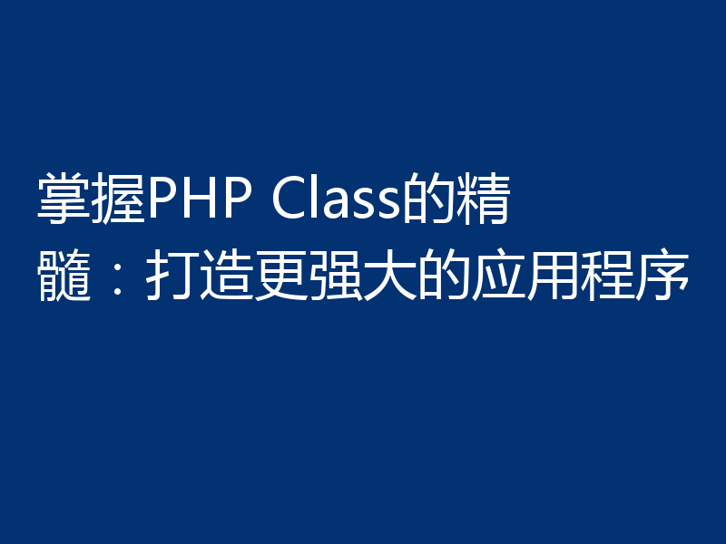 掌握PHP Class的精髓：打造更强大的应用程序