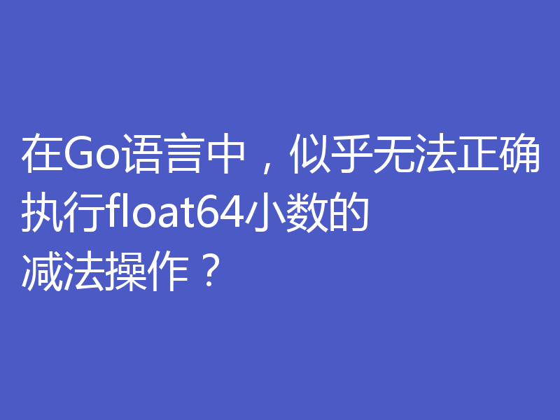 在Go语言中，似乎无法正确执行float64小数的减法操作？