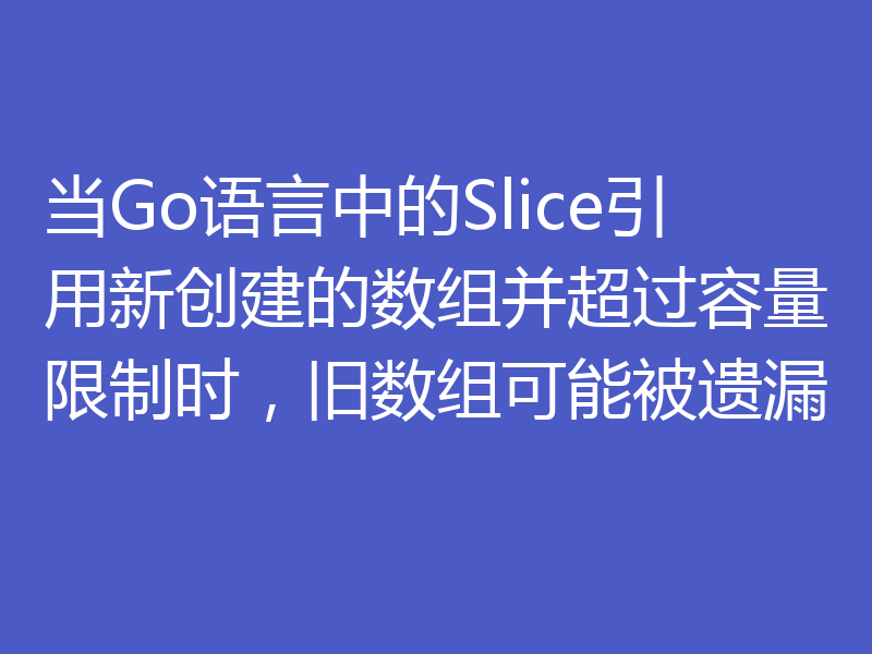当Go语言中的Slice引用新创建的数组并超过容量限制时，旧数组可能被遗漏