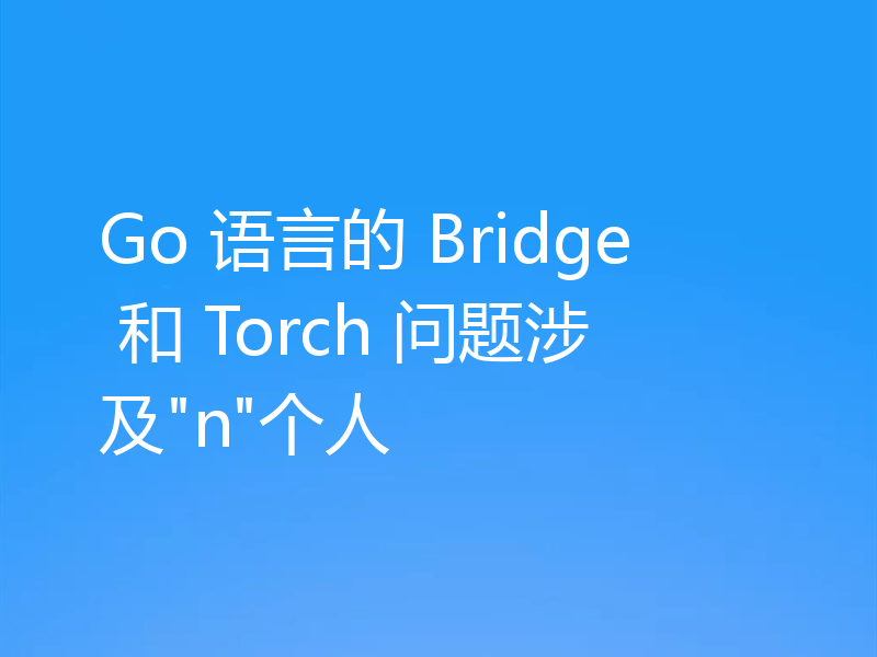 Go 语言的 Bridge 和 Torch 问题涉及