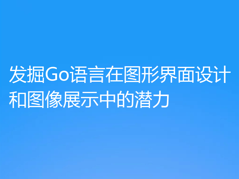 发掘Go语言在图形界面设计和图像展示中的潜力