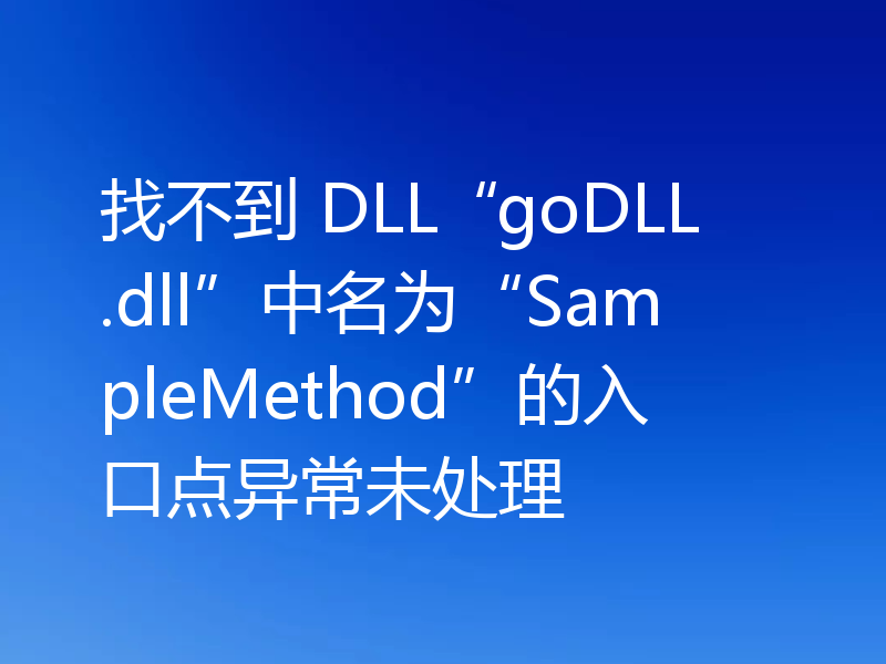 找不到 DLL“goDLL.dll”中名为“SampleMethod”的入口点异常未处理