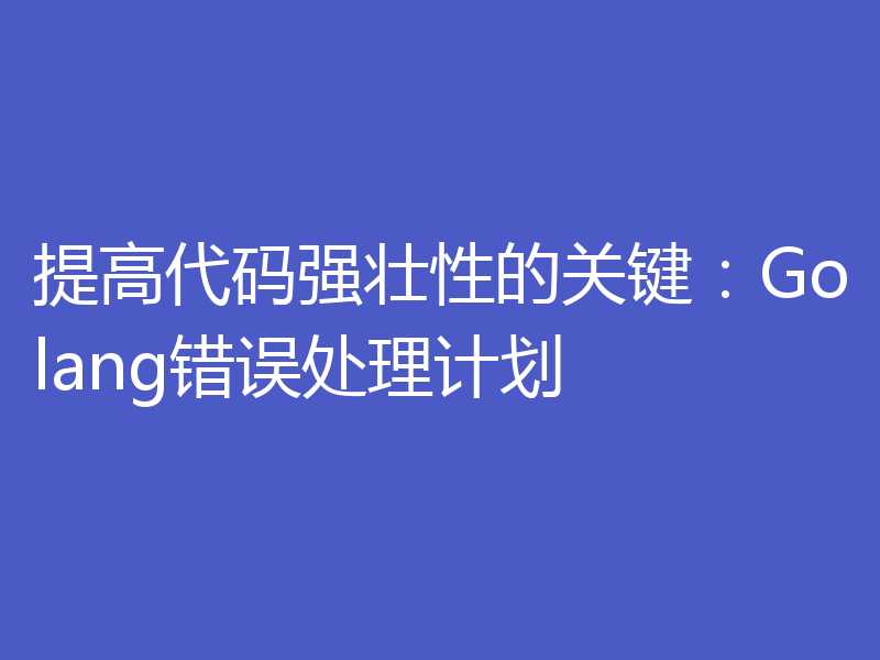 提高代码强壮性的关键：Golang错误处理计划