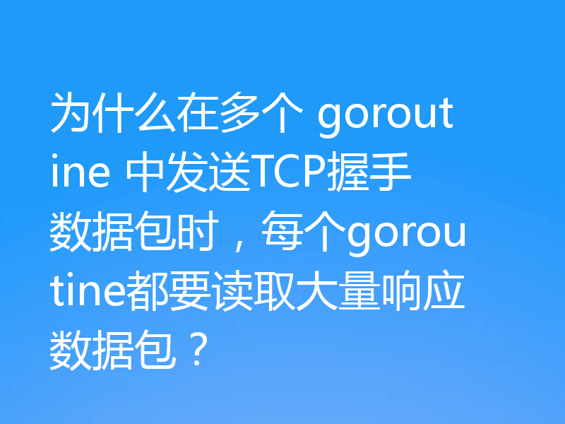 为什么在多个 goroutine 中发送TCP握手数据包时，每个goroutine都要读取大量响应数据包？