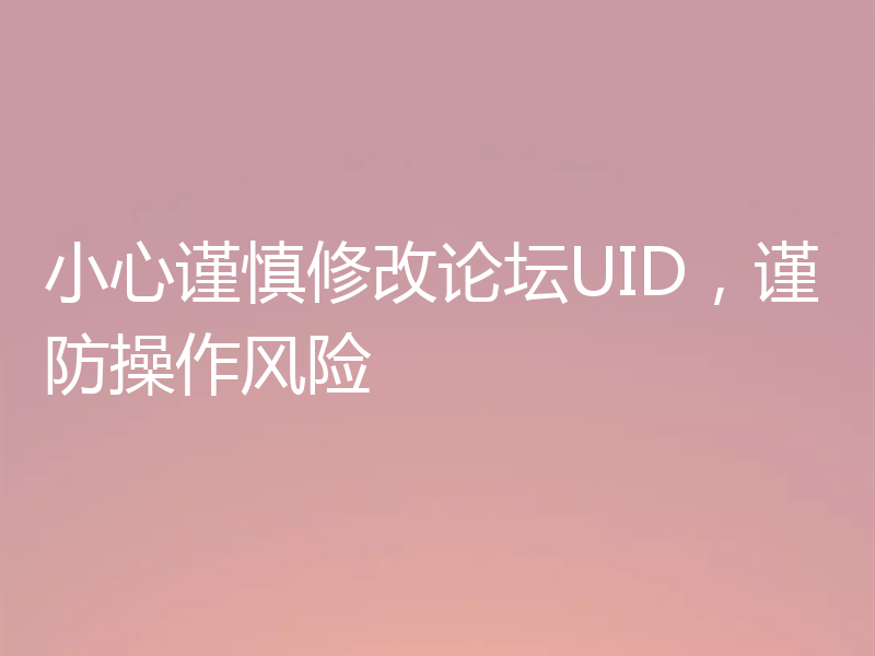 小心谨慎修改论坛UID，谨防操作风险