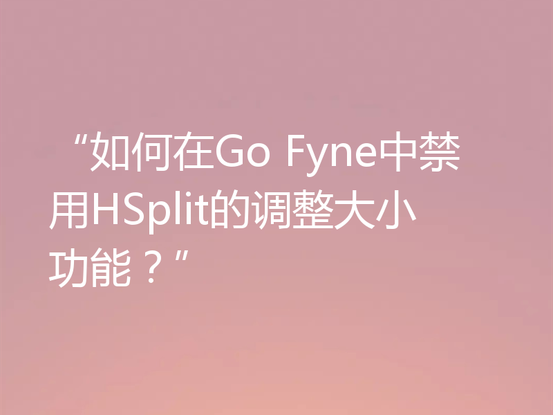 “如何在Go Fyne中禁用HSplit的调整大小功能？”