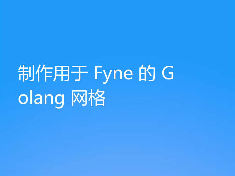 制作用于 Fyne 的 Golang 网格