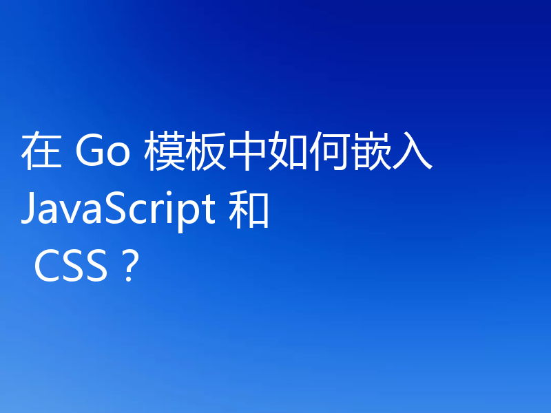 在 Go 模板中如何嵌入 JavaScript 和 CSS？