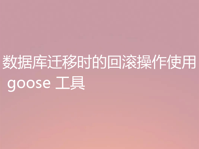 数据库迁移时的回滚操作使用 goose 工具