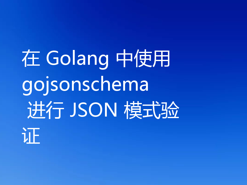 在 Golang 中使用 gojsonschema 进行 JSON 模式验证