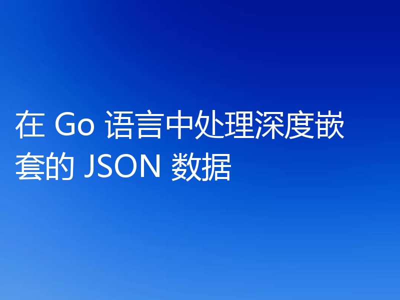 在 Go 语言中处理深度嵌套的 JSON 数据