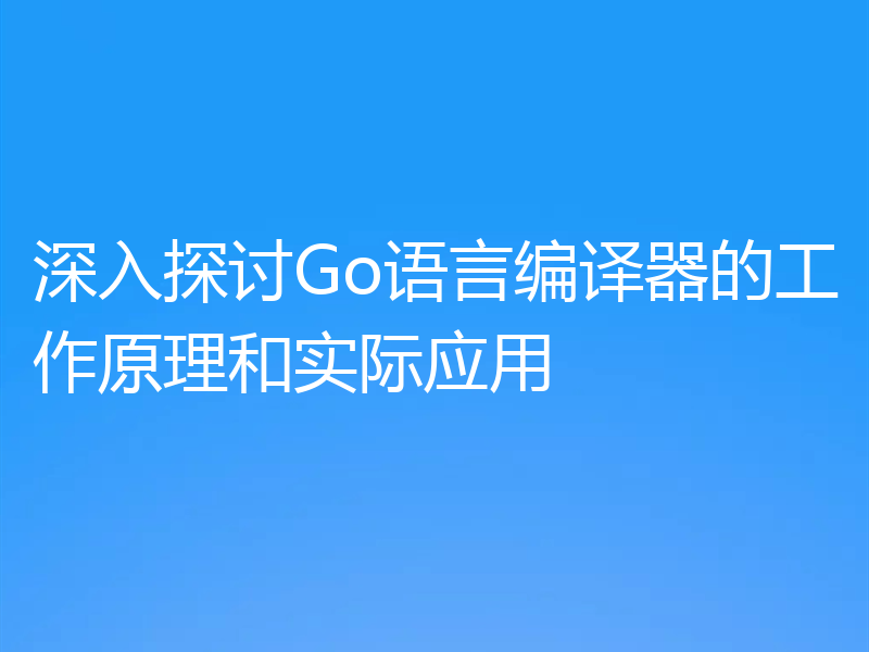 深入探讨Go语言编译器的工作原理和实际应用