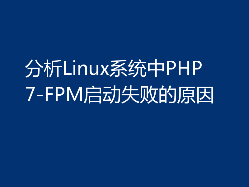 分析Linux系统中PHP7-FPM启动失败的原因